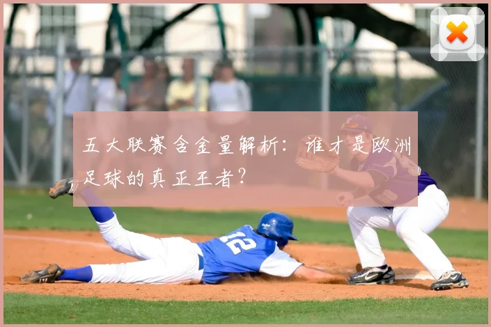 五大联赛含金量解析：谁才是欧洲足球的真正王者？