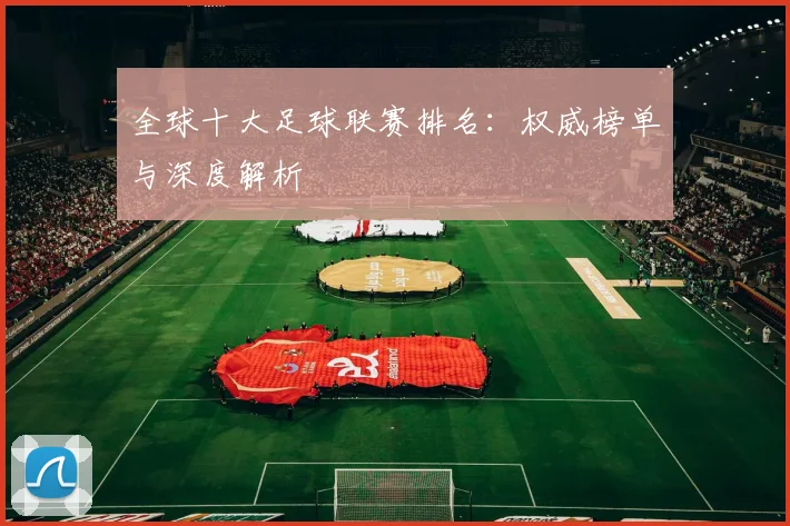 全球十大足球联赛排名:权威榜单与深度解析