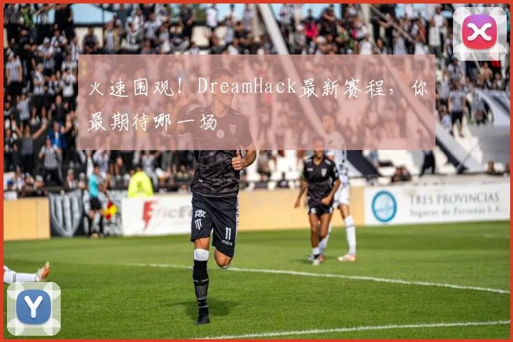 火速围观!DreamHack最新赛程,你最期待哪一场
