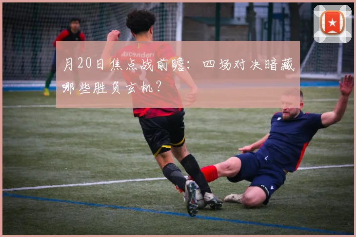 月20日焦点战前瞻：四场对决暗藏哪些胜负玄机？