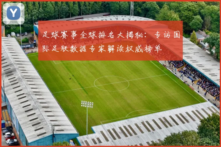 足球赛事全球排名大揭秘:专访国际足联数据专家解读权威榜单