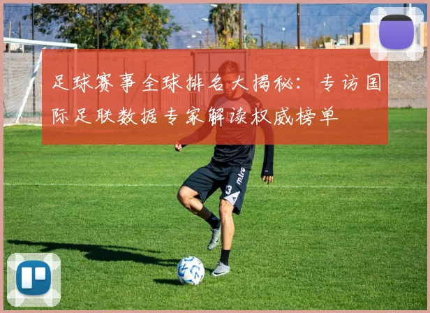 足球赛事全球排名大揭秘：专访国际足联数据专家解读权威榜单