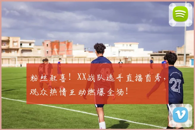 粉丝狂喜!XX战队选手直播首秀,观众热情互动燃爆全场!