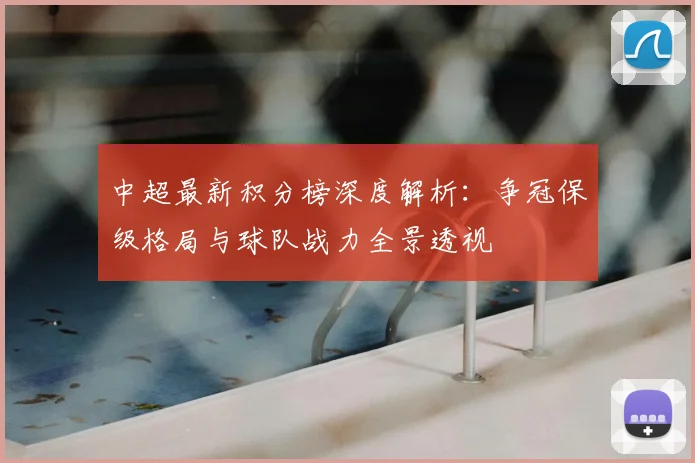 中超最新积分榜深度解析：争冠保级格局与球队战力全景透视