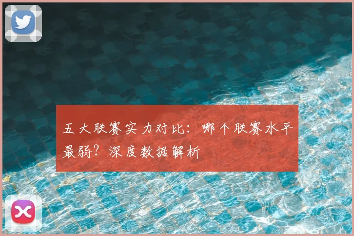 五大联赛实力对比：哪个联赛水平最弱？深度数据解析