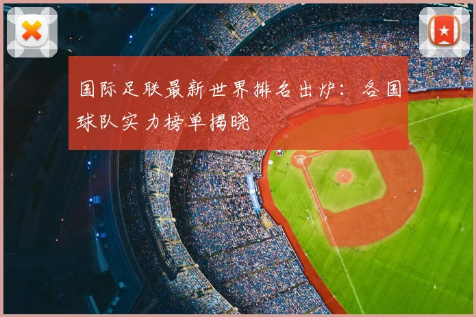 国际足联最新世界排名出炉:各国球队实力榜单揭晓