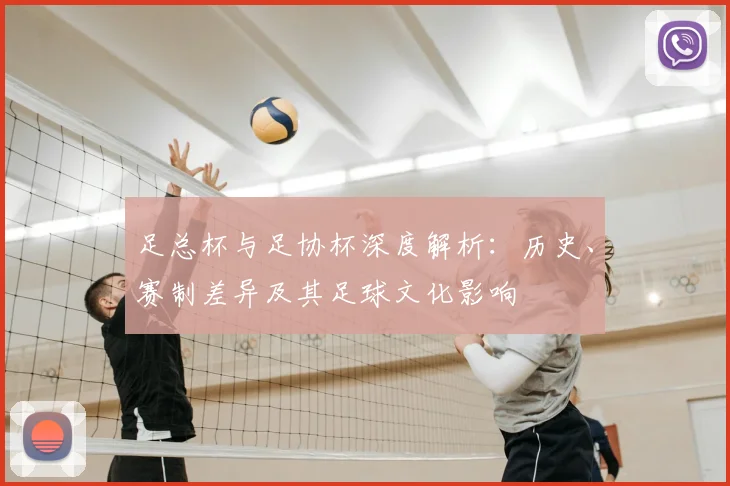 足总杯与足协杯深度解析:历史、赛制差异及其足球文化影响