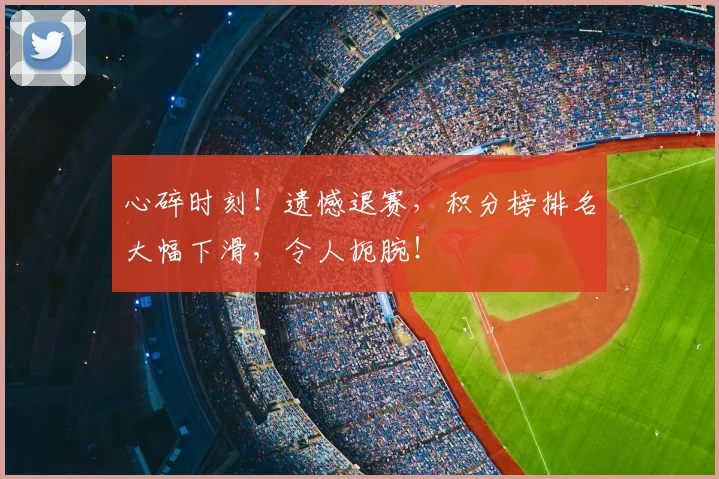 心碎时刻！遗憾退赛，积分榜排名大幅下滑，令人扼腕！