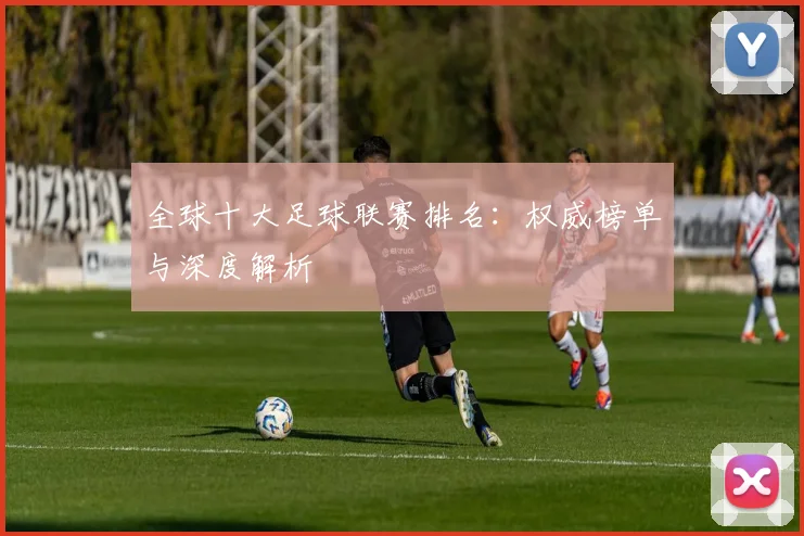 全球十大足球联赛排名：权威榜单与深度解析